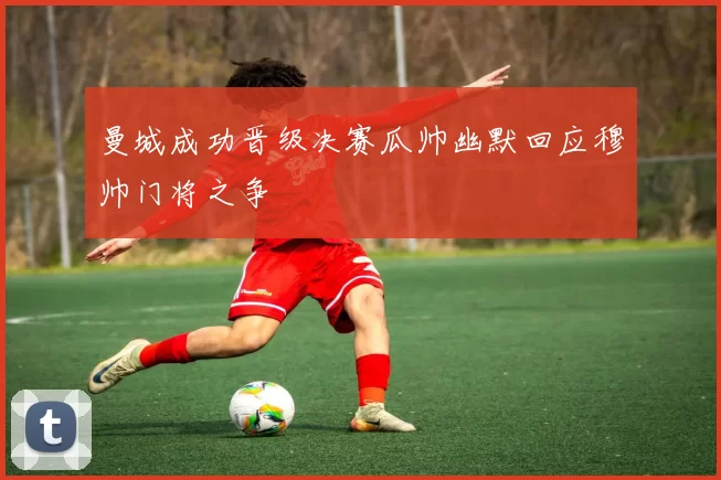 曼城成功晋级决赛瓜帅幽默回应穆帅门将之争