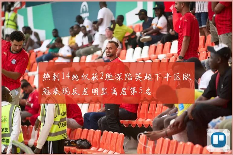 热刺14轮仅获2胜深陷英超下半区欧冠表现反差明显高居第5名