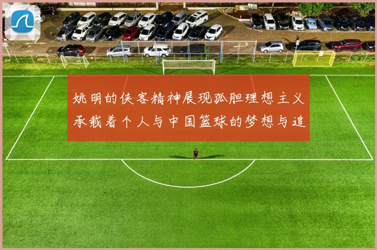 姚明的侠客精神展现孤胆理想主义承载着个人与中国篮球的梦想与追求