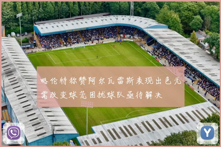 略伦特称赞阿尔瓦雷斯表现出色无需改变球荒困扰球队亟待解决
