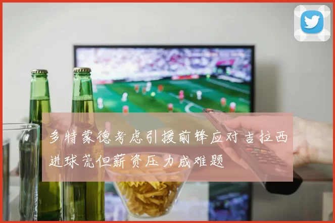 多特蒙德考虑引援前锋应对吉拉西进球荒但薪资压力成难题