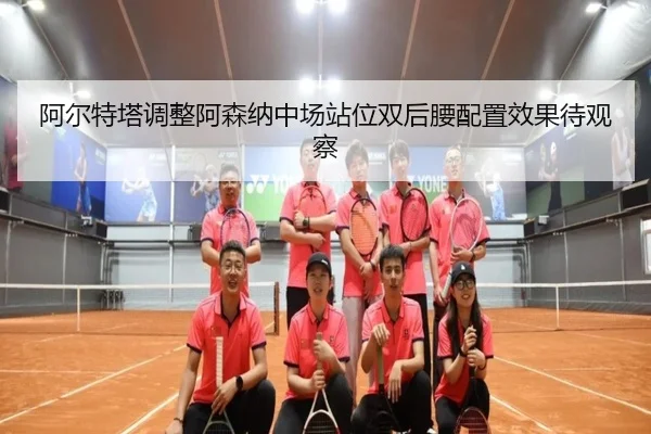 阿尔特塔调整阿森纳中场站位双后腰配置效果待观察